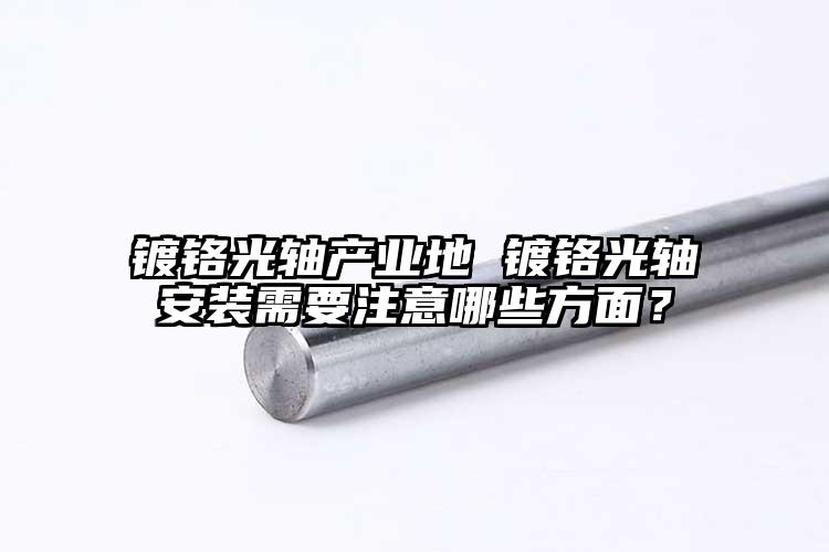 镀铬光轴产业地 镀铬光轴安装需要注意...