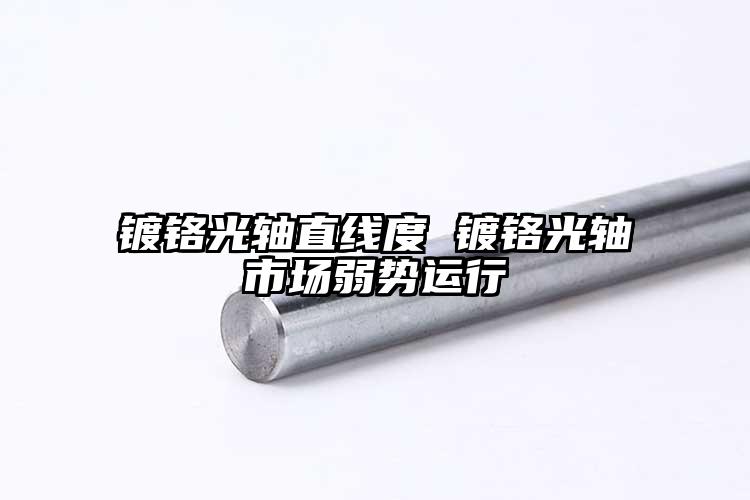 镀铬光轴直线度 镀铬光轴市场弱势运行