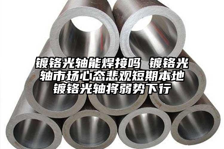 镀铬光轴能焊接吗 镀铬光轴市场心态悲观短期本地镀铬光轴将弱势下行