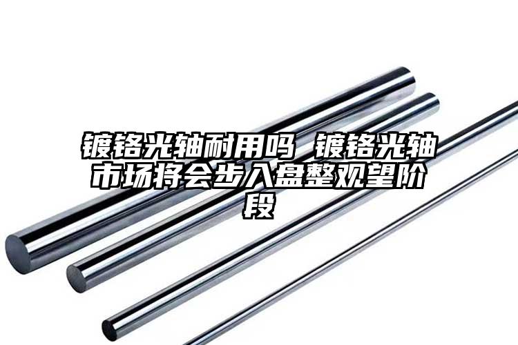 镀铬光轴耐用吗 镀铬光轴市场将会步入...