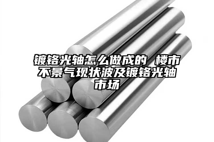 镀铬光轴怎么做成的 楼市不景气现状波...