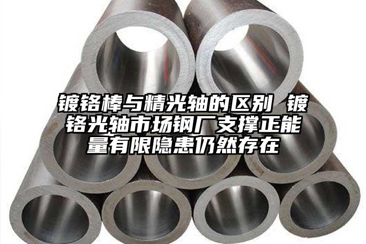 镀铬棒与精光轴的区别 镀铬光轴市场钢厂支撑正能量有限隐患仍然存在