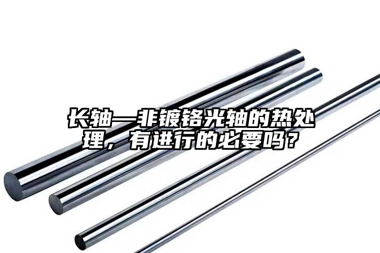 长轴—非镀铬光轴的热处理，有进行的必...