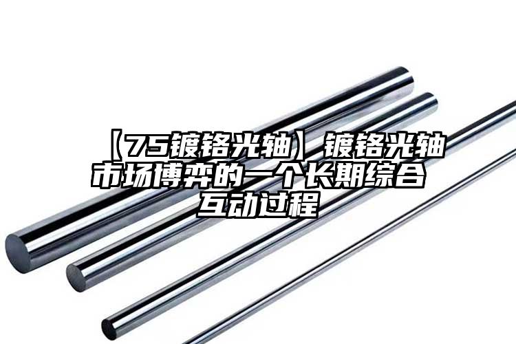 【75镀铬光轴】镀铬光轴市场博弈的一个长期综合互动过程