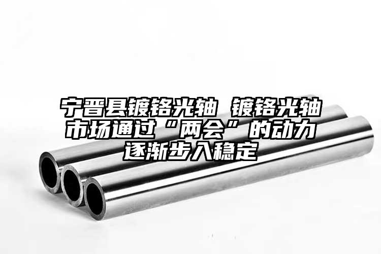 宁晋县镀铬光轴 镀铬光轴市场通过“两...