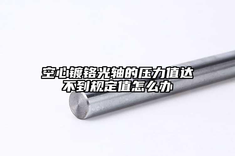 空心镀铬光轴的压力值达不到规定值怎么...