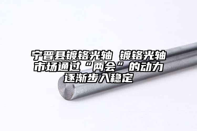 宁晋县镀铬光轴 镀铬光轴市场通过“两会”的动力逐渐步入稳定