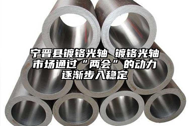宁晋县镀铬光轴 镀铬光轴市场通过“两...