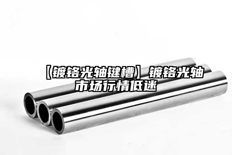 【镀铬光轴键槽】镀铬光轴市场行情低迷