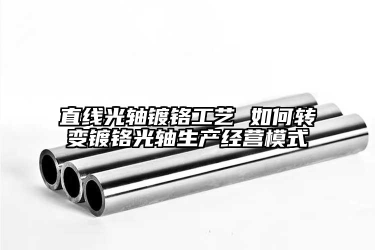 直线光轴镀铬工艺 如何转变镀铬光轴生产经营模式
