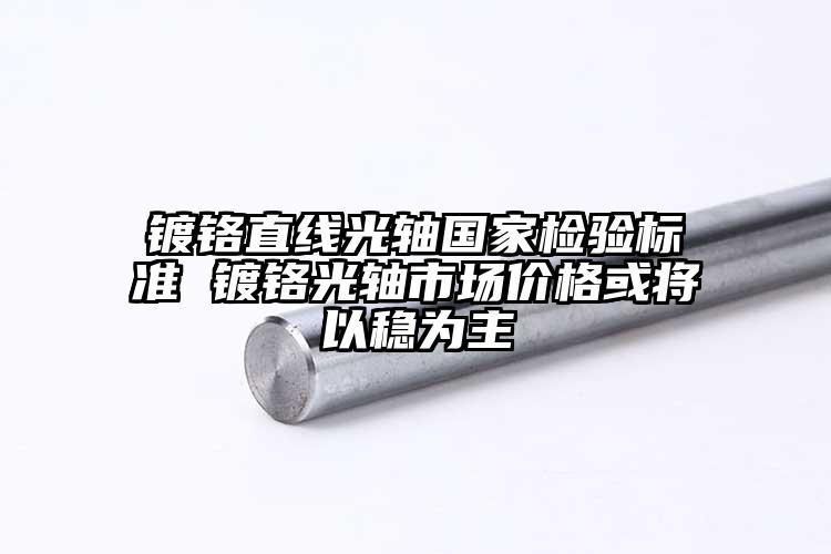 镀铬直线光轴国家检验标准 镀铬光轴市场价格或将以稳为主