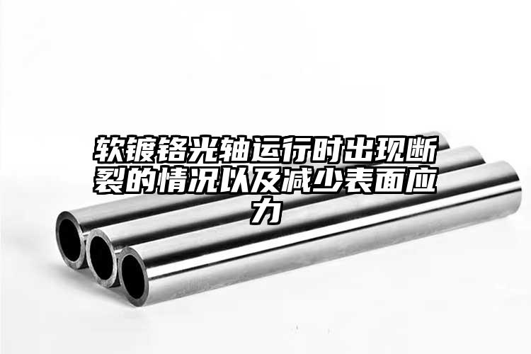 软镀铬光轴运行时出现断裂的情况以及减少表面应力