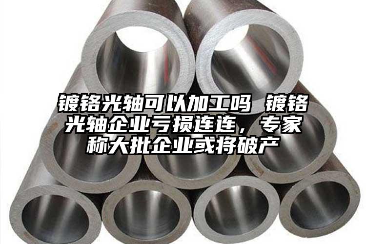 镀铬光轴可以加工吗 镀铬光轴企业亏损连连，专家称大批企业或将破产