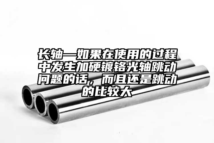 长轴—如果在使用的过程中发生加硬镀铬光轴跳动问题的话，而且还是跳动的比较大