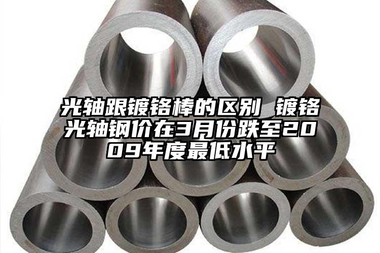光轴跟镀铬棒的区别 镀铬光轴钢价在3...