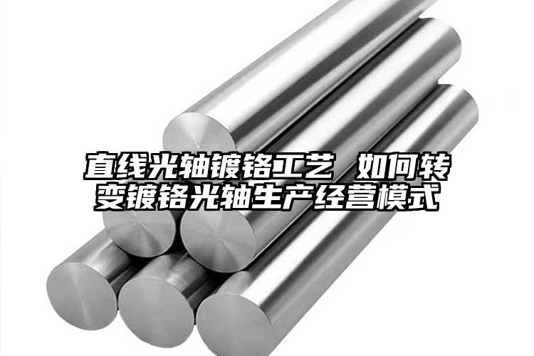 直线光轴镀铬工艺 如何转变镀铬光轴生...
