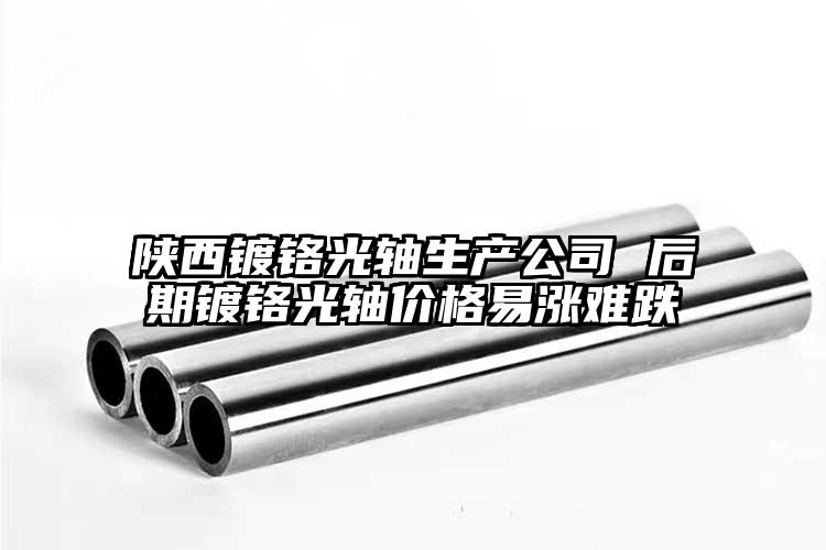 陕西镀铬光轴生产公司 后期镀铬光轴价格易涨难跌