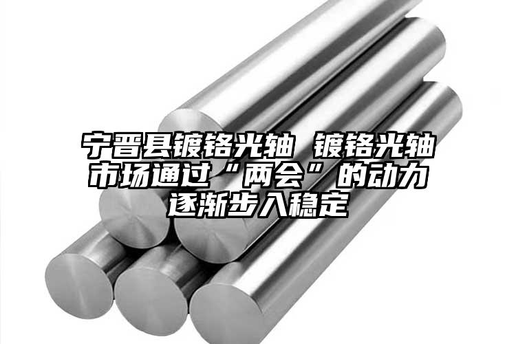 宁晋县镀铬光轴 镀铬光轴市场通过“两会”的动力逐渐步入稳定