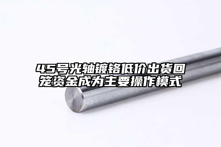 45号光轴镀铬低价出货回笼资金成为主...