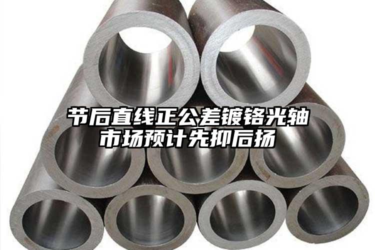 节后直线正公差镀铬光轴市场预计先抑后...