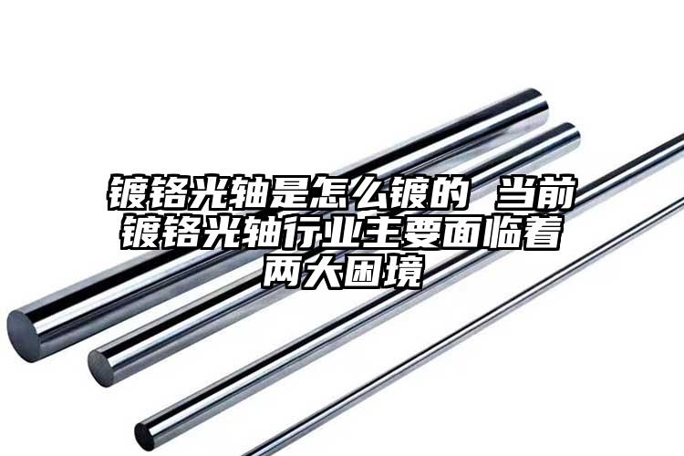 镀铬光轴是怎么镀的 当前镀铬光轴行业...