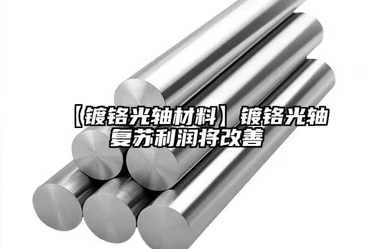 【镀铬光轴材料】镀铬光轴复苏利润将改...