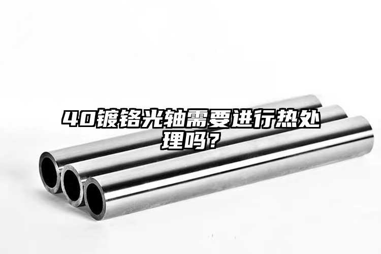 40镀铬光轴需要进行热处理吗？