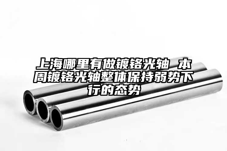 上海哪里有做镀铬光轴 本周镀铬光轴整体保持弱势下行的态势